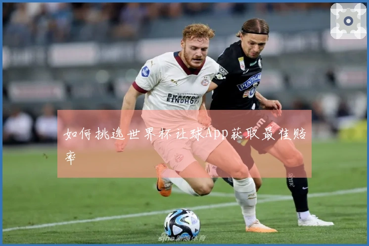如何挑选世界杯让球App获取最佳赔率