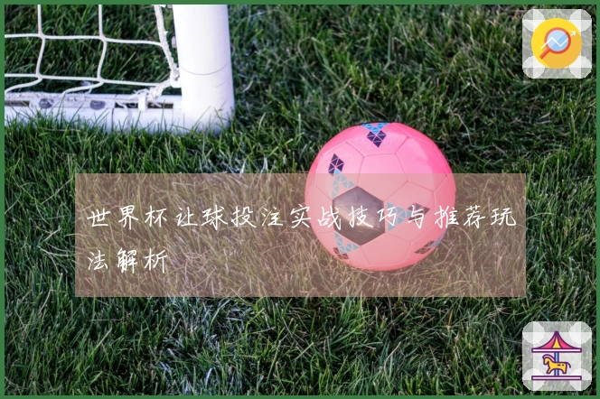 世界杯让球投注实战技巧与推荐玩法解析
