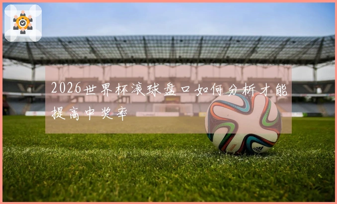 2026世界杯滚球盘口如何分析才能提高中奖率