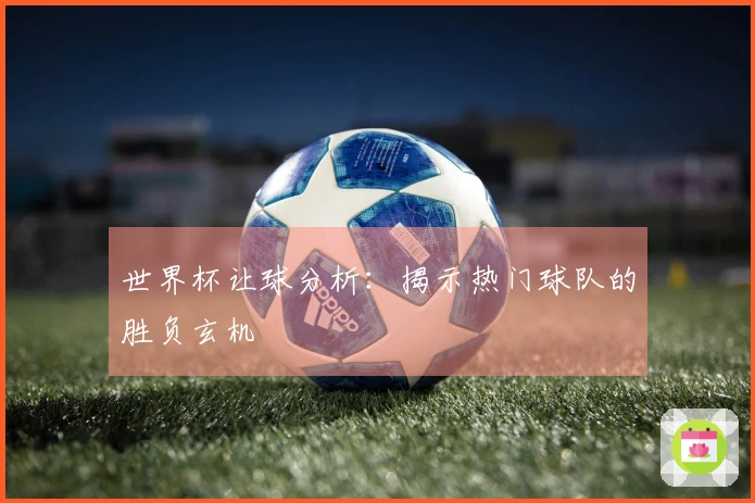 世界杯让球分析：揭示热门球队的胜负玄机