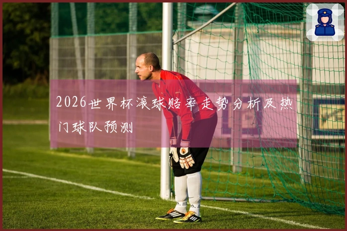 2026世界杯滚球赔率走势分析及热门球队预测