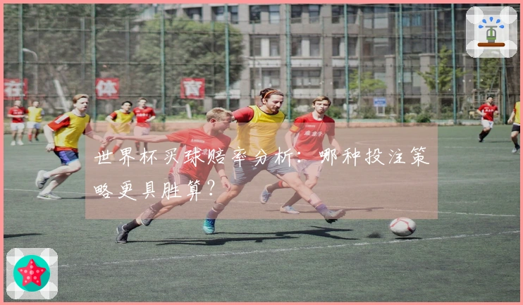 世界杯买球赔率分析：哪种投注策略更具胜算？