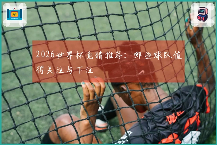 2026世界杯竞猜推荐：哪些球队值得关注与下注