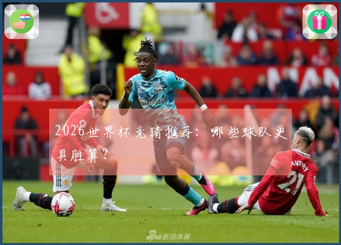 2026世界杯竞猜推荐：哪些球队更具胜算？