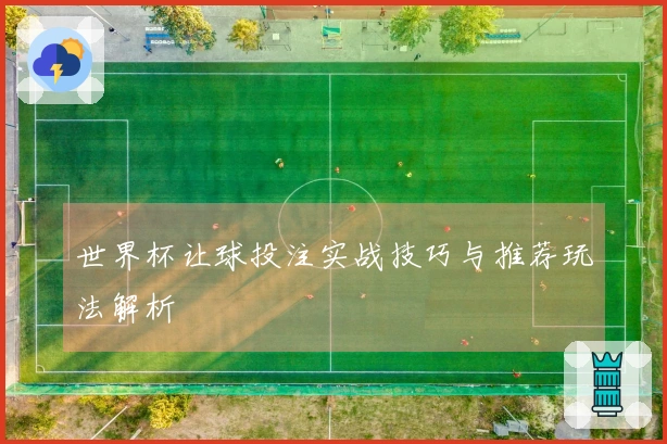 世界杯让球投注实战技巧与推荐玩法解析