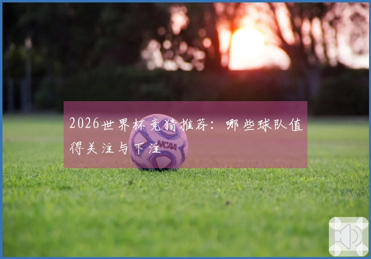 2026世界杯竞猜推荐：哪些球队值得关注与下注
