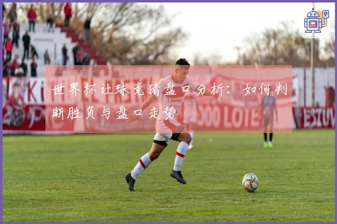 世界杯让球竞猜盘口分析：如何判断胜负与盘口走势