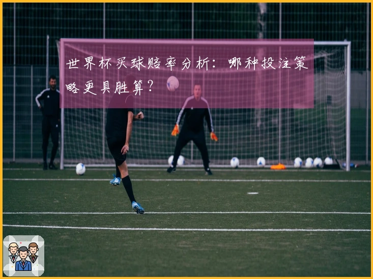 世界杯买球赔率分析：哪种投注策略更具胜算？