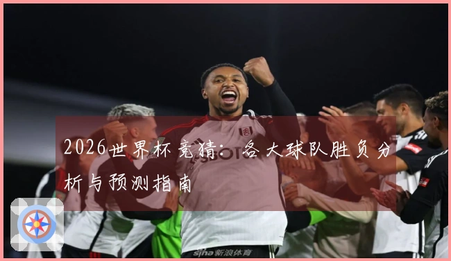 2026世界杯竞猜：各大球队胜负分析与预测指南