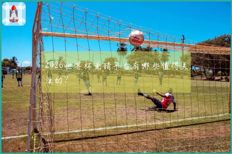 2026世界杯竞猜平台有哪些值得关注的？