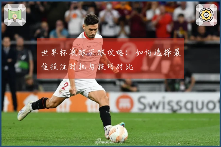 世界杯滚球买球攻略：如何选择最佳投注时机与技巧对比