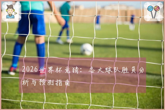 2026世界杯竞猜：各大球队胜负分析与预测指南